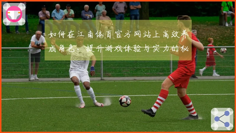 如何在江南体育官方网站上高效养成角色，提升游戏体验与实力的秘密技巧