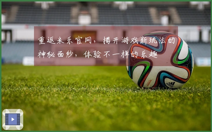 重返米乐官网，揭开游戏新玩法的神秘面纱，体验不一样的乐趣