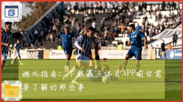 避坑指南：下载赢点体育APP前你需要了解的那些事