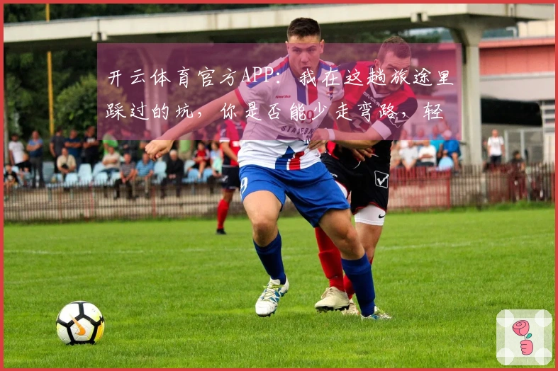 开云体育官方APP：我在这趟旅途里踩过的坑，你是否能少走弯路，轻松上手