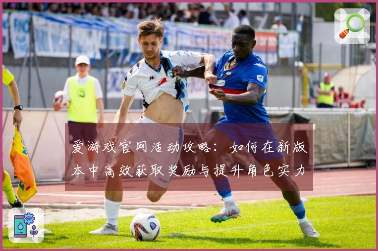 爱游戏官网活动攻略：如何在新版本中高效获取奖励与提升角色实力