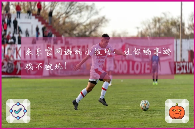 米乐官网避坑小技巧，让你畅享游戏不被坑！
