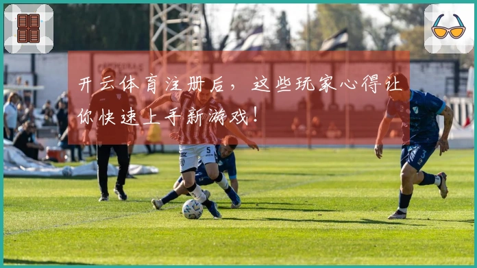 开云体育注册后，这些玩家心得让你快速上手新游戏！