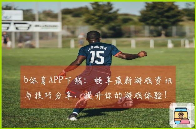 b体育APP下载：畅享最新游戏资讯与技巧分享，提升你的游戏体验！