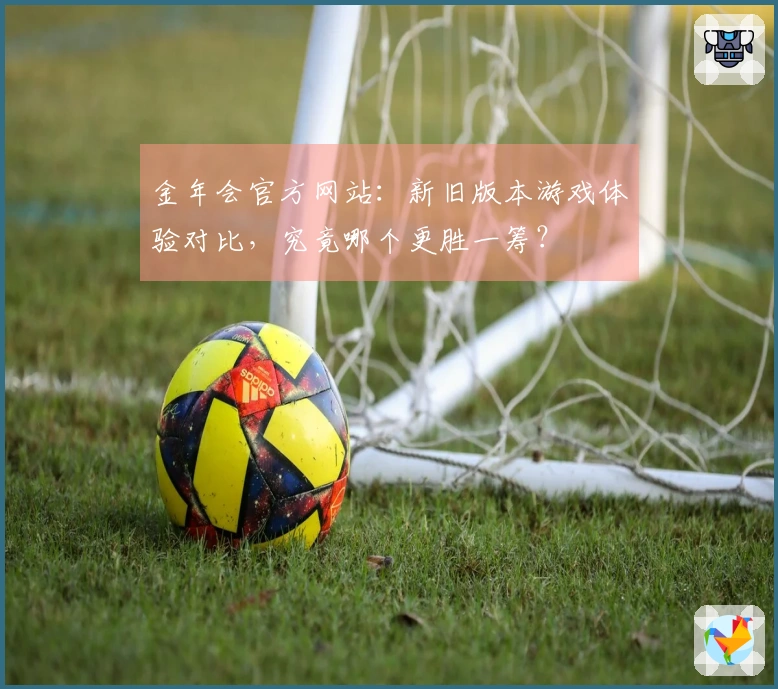 金年会官方网站：新旧版本游戏体验对比，究竟哪个更胜一筹？