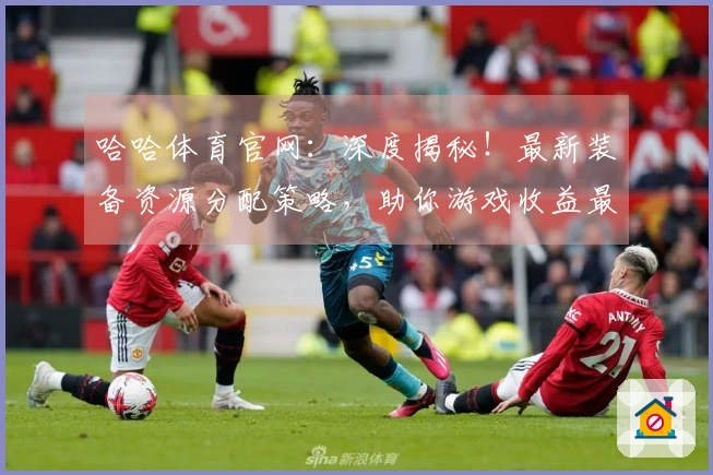 哈哈体育官网：深度揭秘！最新装备资源分配策略，助你游戏收益最大化