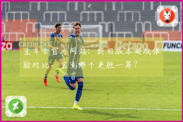 金年会官方网站：新旧版本游戏体验对比，究竟哪个更胜一筹？