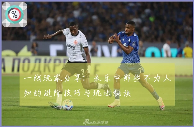 一线玩家分享：米乐中那些不为人知的进阶技巧与玩法秘诀