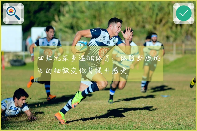 回归玩家重温ng体育，体验新版玩法的细微变化与提升感受