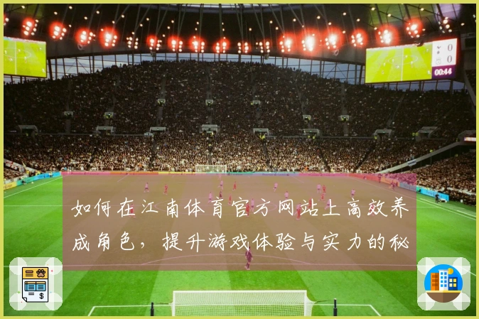 如何在江南体育官方网站上高效养成角色，提升游戏体验与实力的秘密技巧