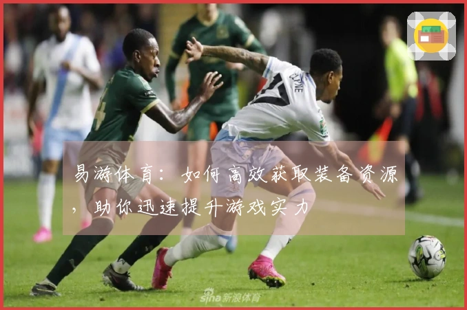易游体育：如何高效获取装备资源，助你迅速提升游戏实力