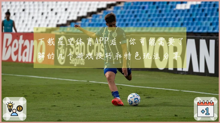 下载星空体育APP后，你可能需要了解的几个游戏技巧和特色玩法分享