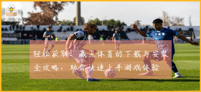 轻松获取！赢点体育的下载与安装全攻略，助你快速上手游戏体验