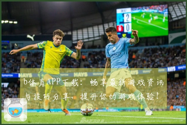 b体育APP下载：畅享最新游戏资讯与技巧分享，提升你的游戏体验！
