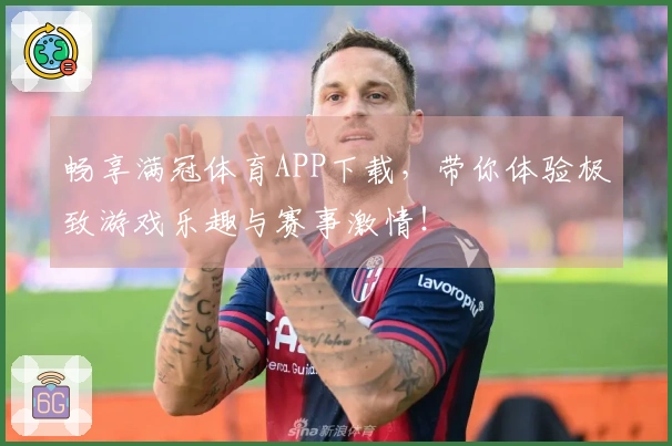 畅享满冠体育APP下载，带你体验极致游戏乐趣与赛事激情！